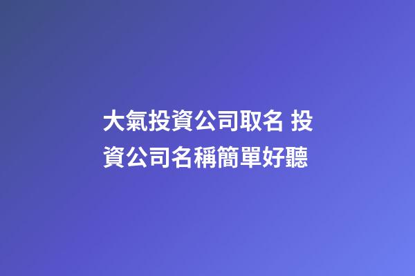 大氣投資公司取名 投資公司名稱簡單好聽-第1張-公司起名-玄機派